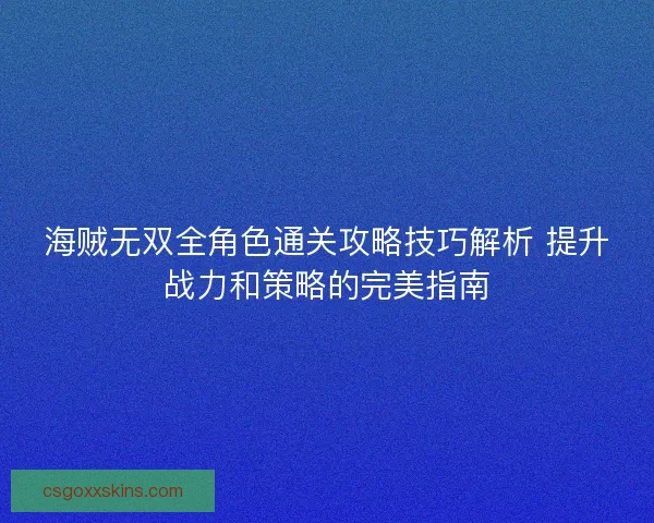 海贼无双全角色通关攻略技巧解析 提升战力和策略的完美指南