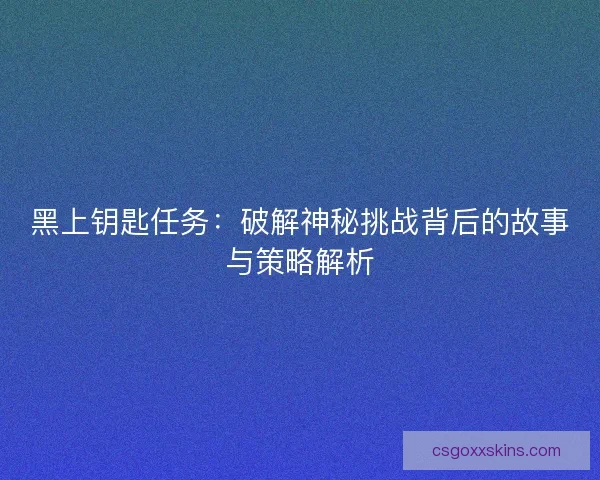 黑上钥匙任务：破解神秘挑战背后的故事与策略解析