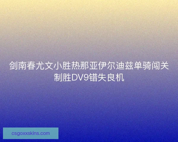 剑南春尤文小胜热那亚伊尔迪兹单骑闯关制胜DV9错失良机