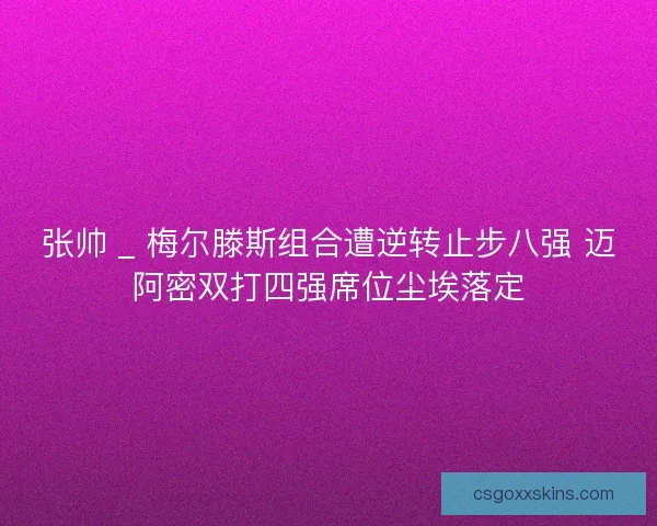 张帅 _ 梅尔滕斯组合遭逆转止步八强 迈阿密双打四强席位尘埃落定