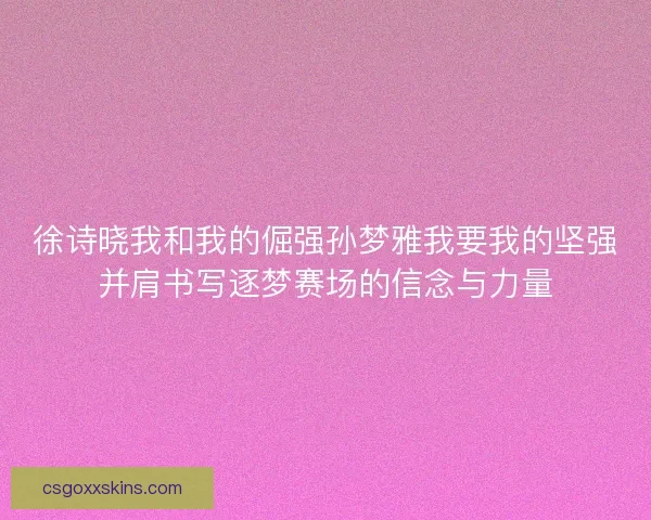 徐诗晓我和我的倔强孙梦雅我要我的坚强并肩书写逐梦赛场的信念与力量