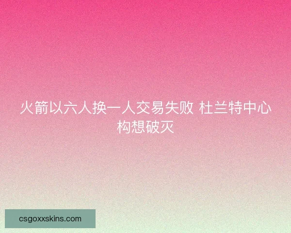 火箭以六人换一人交易失败 杜兰特中心构想破灭