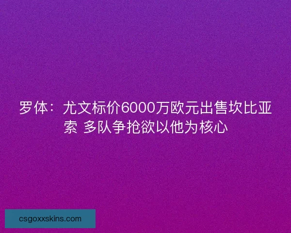 罗体：尤文标价6000万欧元出售坎比亚索 多队争抢欲以他为核心