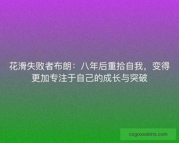 花滑失败者布朗：八年后重拾自我，变得更加专注于自己的成长与突破