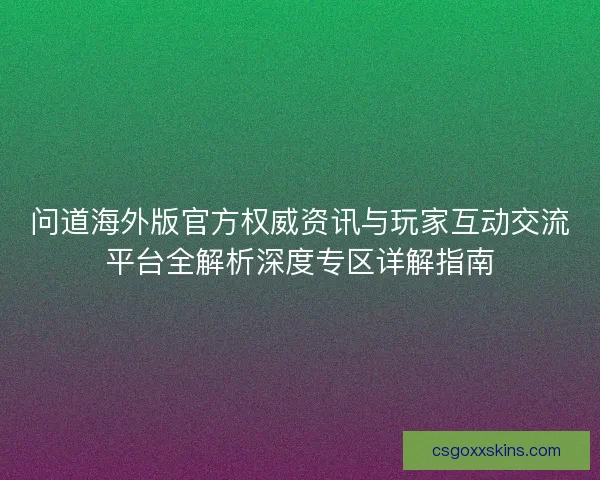 问道海外版官方权威资讯与玩家互动交流平台全解析深度专区详解指南