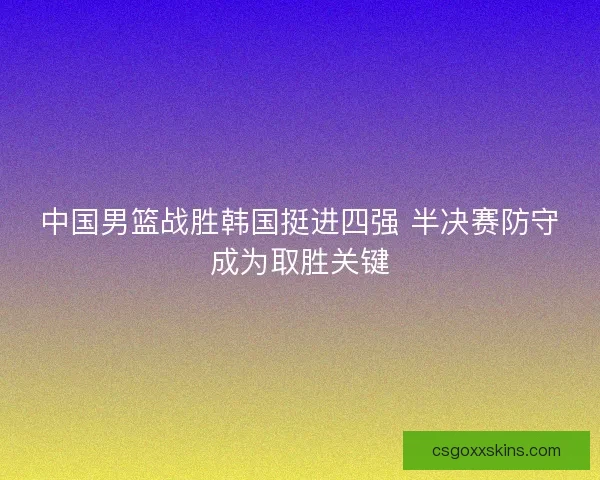 中国男篮战胜韩国挺进四强 半决赛防守成为取胜关键