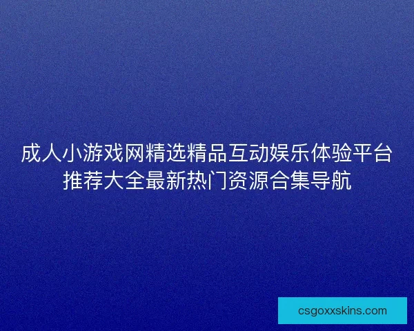 成人小游戏网精选精品互动娱乐体验平台推荐大全最新热门资源合集导航
